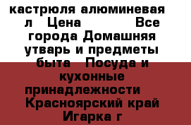 кастрюля алюминевая 40л › Цена ­ 2 200 - Все города Домашняя утварь и предметы быта » Посуда и кухонные принадлежности   . Красноярский край,Игарка г.